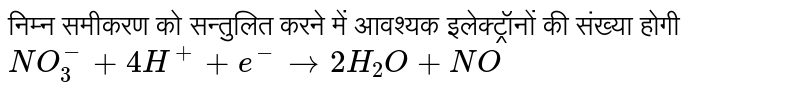 निम्न समीकरण को सन्तुलित करने में आवश्यक इलेक्ट्रॉनों की संख्या होगी <br> `NO_(3)^(-)+4H^(+)+e^(-)rarr2H_(2)O+NO` 
