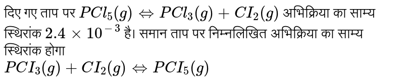 दिए गए ताप पर `PCl_(5) (g) hArr PCl_(3) (g) + CI_(2) (g)` अभिक्रिया का साम्य स्थिरांक `2.4 xx 10^(-3)` है। समान ताप पर निम्नलिखित अभिक्रिया का साम्य स्थिरांक होगा <br> `PCI_(3) (g) + CI_(2) (g) hArr PCI_(5) (g)`