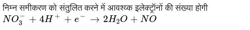 निम्न समीकरण को संतुलित करने में आवश्य्क इलेक्ट्रॉनों की संख्या होगी <br> `NO_(3)^(-) + 4H^(+) + e^(-) rarr 2H_(2)O + NO`