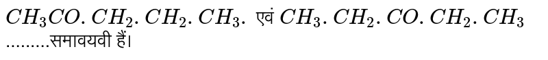 `CH_(3)CO.CH_(2).CH_(2).CH_(3).` एवं `CH_(3).CH_(2).CO.CH_(2).CH_(3)`.........समावयवी हैं।