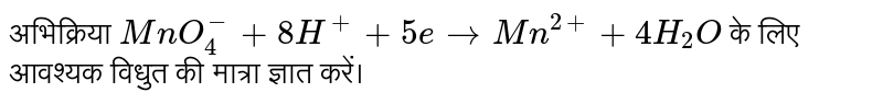 अभिक्रिया `MnO_(4)^(-)+8H^(+)+5etoMn^(2+)+4H_(2)O`  के लिए आवश्यक विधुत की मात्रा ज्ञात करें। 