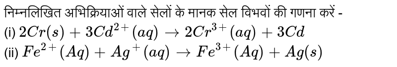 निम्नलिखित  अभिक्रियाओं  वाले सेलों  के  मानक सेल विभवों की गणना  करें -  <br> (i)  `2Cr(s)+3Cd^(2+)(aq)to2Cr^(3+)(aq)+3Cd`  <br> (ii)  `Fe^(2+)(Aq)+Ag^(+)(aq)toFe^(3+)(Aq)+Ag(s)`  