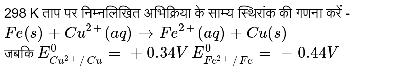 298 K ताप पर निम्नलिखित  अभिक्रिया के साम्य स्थिरांक  की गणना करें -  <br>  `Fe(s)+Cu^(2+)(aq)toFe^(2+)(aq)+Cu(s)`  <br>  जबकि `E_(Cu^(2+)//Cu)^(0)=+0.34V`  `E_(Fe^(2+)//Fe)^(0)=-0.44V`
