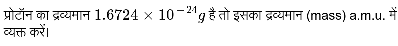 प्रोटॉन का द्रव्यमान `1.6724xx10^(-24)g`  है तो इसका द्रव्यमान (mass) a.m.u. में व्यक्त करें।