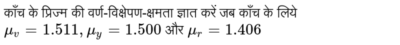  काँच के प्रिज्म की वर्ण-विक्षेपण-क्षमता ज्ञात करें जब काँच के लिये `mu_v = 1.511 ,mu_y = 1.500`   और `mu_r = 1.406`  