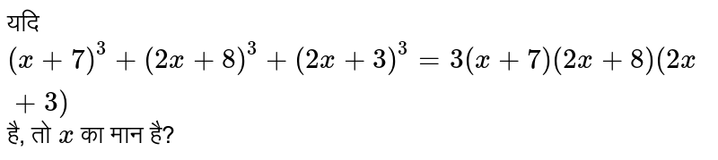 यदि `( x+ 7)^(3) + (2x + 8)^(3) + (2x + 3)^(3)  = 3 ( x+7) ( 2x + 8) ( 2x + 3)` है, तो `x` का मान है?