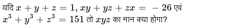 यदि `x +y + z =1, xy + yz + zx = -26` एवं `x^3 + y^3 + z^3 = 151` तो `xyz` का मान क्या होगा?