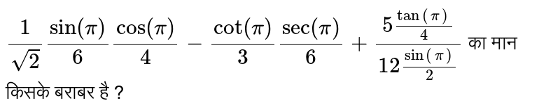 `(1)/(sqrt(2)) sin"" (pi)/(6) cos ""(pi)/(4) -cot"" (pi)/(3) sec ""(pi)/(6) + (5 tan ""(pi)/(4))/(12 sin "" (pi)/(2))` का मान किसके बराबर है ? 