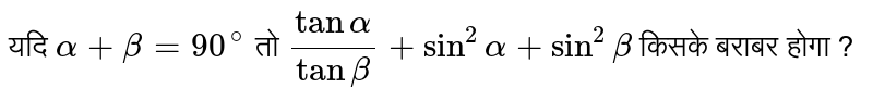 यदि `alpha + beta = 90^(@)` तो `(tan alpha)/(tan beta) + sin^(2) alpha + sin^(2) beta` किसके बराबर होगा ? 