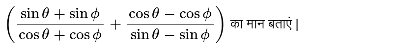 `((sin theta + sin phi)/(cos theta + cos phi) + (cos theta - cos phi)/(sin theta - sin phi))` का मान बताएं |