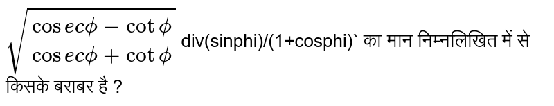 `sqrt((cosecphi-cotphi)/(cosecphi+cotphi))` div(sinphi)/(1+cosphi)`  का मान निम्नलिखित में से किसके बराबर है ? 
