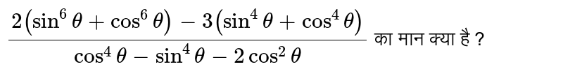 `(2(sin^(6)theta + cos^(6)theta) -3(sin^(4)theta +cos^(4)theta))/(cos^(4)theta-sin^(4)theta-2cos^(2)theta)` का मान क्या है ? 