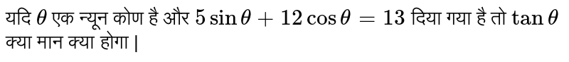 यदि `theta`  एक न्यून कोण है और `5 sin theta + 12 cos theta = 13` दिया गया है तो `tan theta` क्या मान क्या होगा |
