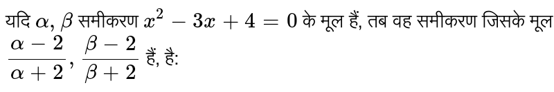 यदि `alpha, beta`  समीकरण `x ^(2) - 3x + 4=0`  के मूल हैं, तब वह समीकरण जिसके मूल`(alpha - 2)/( alpha + 2), ( beta - 2)/( beta + 2)` हैं, है: