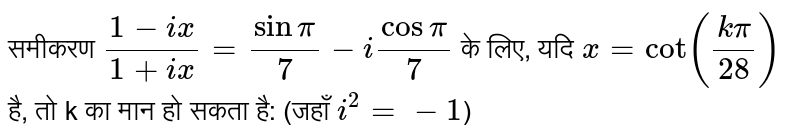 समीकरण `(1-ix)/(1+ix)=sinpi/7-icospi/7`   के लिए, यदि `x = cot ((kpi) /(28))` है, तो k का मान हो सकता है: (जहाँ `i^2 = -1`) 