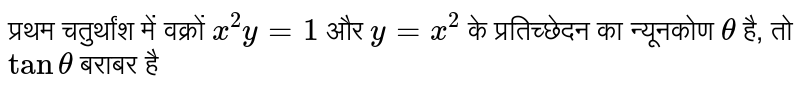 प्रथम चतुर्थांश में वक्रों `x^2y=1` और `y =x^2`  के प्रतिच्छेदन का न्यूनकोण `theta`  है, तो `tantheta`  बराबर है 