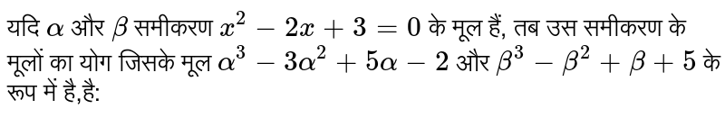 यदि `alpha`  और `beta`  समीकरण `x^(2) - 2x +3=0` के मूल हैं, तब उस समीकरण के मूलों का योग जिसके मूल `alpha^(3)- 3alpha^(2) + 5alpha - 2`  और `beta^(3) - beta^(2) + beta + 5`  के रूप में है,है: