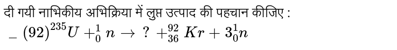 दी गयी नाभिकीय अभिक्रिया में लुप्त उत्पाद की पहचान कीजिए : <br> `_(92)^(235)U+_(0)^(1)n to ? +_(36)^(92)Kr +3_(0)^(1)n`