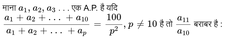 माना `a_(1),a_(2),a_(3)` . . . एक A.P. है यदि `(a_(1)+a_(2)+ . . .+a_(10))/(a_(1)+a_(2)+ . . .+a_(p))=(100)/(p^(2)),p!=10` है तो `(a_(11))/(a_(10))` बराबर है : 
