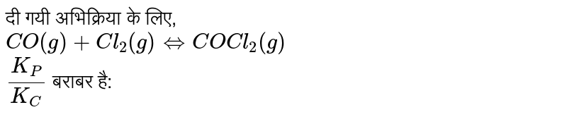 दी गयी अभिक्रिया के लिए, <br> `CO(g)+Cl_2(g)  hArr COCl_2(g)` <br> `K_P/K_C` बराबर है: