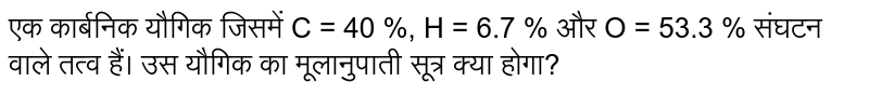 एक कार्बनिक यौगिक जिसमें C = 40 %, H = 6.7 % और O = 53.3 % संघटन वाले तत्व हैं। उस यौगिक का मूलानुपाती सूत्र क्या होगा?