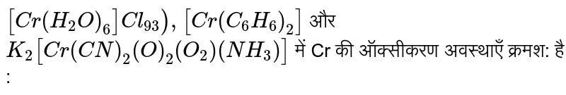`[Cr(H_(2)O)_(6)]Cl_93),[Cr(C_(6)H_(6))_(2)]` और `K_(2)[Cr(CN)_(2)(O)_(2)(O_(2))(NH_(3))]` में Cr की ऑक्सीकरण अवस्थाएँ क्रमश: है :
