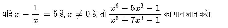 यदि `x-(1)/(x)=5`  है, `x ne 0` है, तो `(x^(6)-5x^(3)-1)/(x^(6)+7x^(3)-1)` का मान ज्ञात करें। 