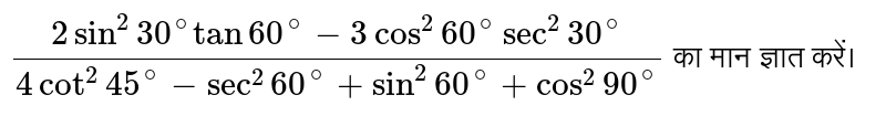 `(2 sin^(2)30^(@) tan 60^(@) -3 cos^(2) 60^(@) sec^(2) 30^(@))/(4 cot^(2) 45^(@)-sec^(2) 60^(@)+ sin^(2) 60^(@)+cos^(2) 90^(@))` का मान ज्ञात करें। 