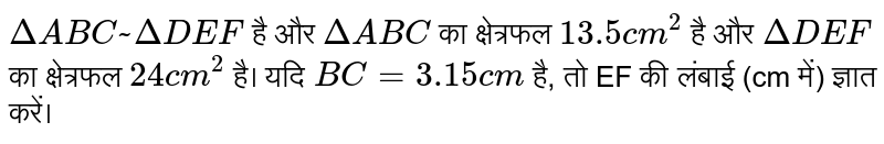 `Delta ABC ~ Delta DEF` है और `Delta ABC` का क्षेत्रफल `13.5 cm^(2)` है और `Delta DEF` का क्षेत्रफल `24 cm^(2)` है। यदि `BC = 3.15 cm` है, तो EF की लंबाई (cm में) ज्ञात करें।