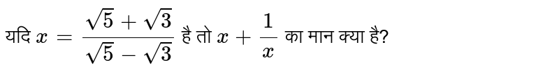 यदि  `x =(sqrt(5)+sqrt(3))/(sqrt(5)-sqrt(3))` है तो `x + 1/x`
 का मान क्या है?
