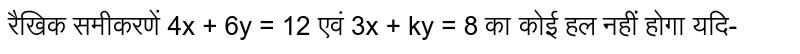 रैखिक समीकरणें 4x + 6y = 12 एवं 3x + ky = 8 का कोई हल नहीं होगा यदि-