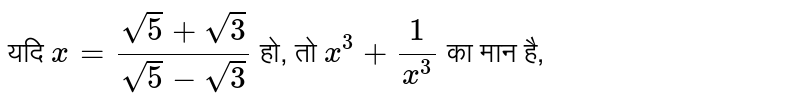 यदि  `x = (sqrt(5) +sqrt(3))/( sqrt(5) - sqrt(3))` हो, तो `x^(3) + (1)/( x^(3))` का मान है, 