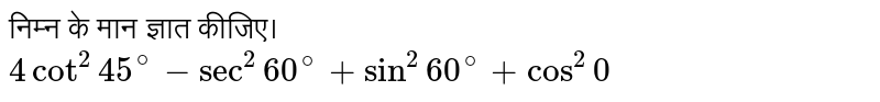 निम्न के मान ज्ञात कीजिए।  <br> ` 4 cot ^(2) 45^(@) - sec ^(2) 60^(@) + sin ^(2) 60^(@) + cos ^(2)` 