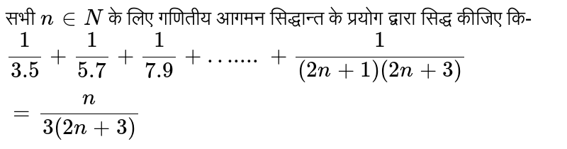 सभी `n in N` के लिए गणितीय आगमन सिद्धान्त के प्रयोग द्वारा सिद्ध कीजिए कि- <br> `(1)/( 3.5) + (1)/( 5.7) + (1)/( 7.9) + ….... + (1)/( ( 2n + 1) ( 2n + 3) ) =  ( n)/( 3 (2n + 3) )`