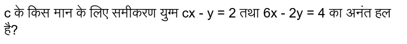 c के किस मान के लिए समीकरण युग्म cx - y = 2 तथा 6x - 2y = 4 का अनंत हल है? 