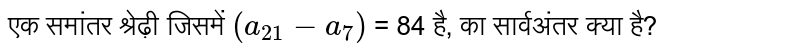 एक समांतर श्रेढ़ी जिसमें `(a_(21)-a_(7))` = 84 है, का सार्वअंतर क्या है?