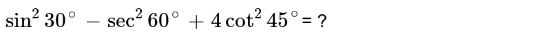 `sin ^(2) 30^(@)- sec^(2) 60^(@) + 4 cot^(2) 45^(@)`= ?