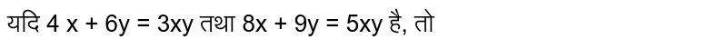 यदि 4 x + 6y = 3xy  तथा 8x + 9y = 5xy  है, तो 