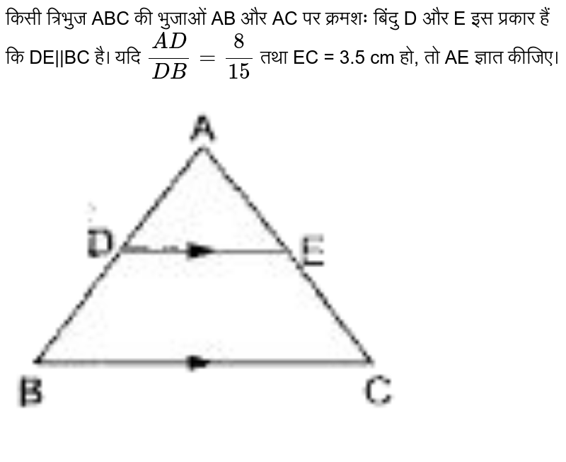 किसी त्रिभुज ABC की भुजाओं AB और AC पर क्रमशः बिंदु D और इस प्रकार हैं कि DE||BC है।  यदि `(AD)/(DB) = (8)/(15)` तथा EC = 3.5 cm हो, तो AE ज्ञात कीजिए। <br> <img src="https://doubtnut-static.s.llnwi.net/static/physics_images/BBP_HIN_RSA_MAT_X_C07_E01_004_Q01.png" width="80%">