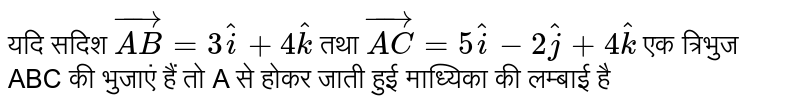 यदि सदिश `vec(AB)=3hati+4hatk` तथा `vec(AC)=5hati-2hatj+4hatk` एक त्रिभुज ABC की भुजाएं हैं तो A से होकर जाती हुई माध्यिका की लम्बाई है