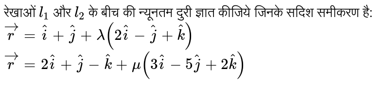 रेखाओं `l_(1)` और `l_(2)` के बीच की न्यूनतम दुरी ज्ञात कीजिये जिनके सदिश समीकरण है: <br> `vecr=hati+hatj+lambda(2hati-hatj+hatk)` <br> `vecr=2hati+hatj-hatk+mu(3hati-5hatj+2hatk)` 