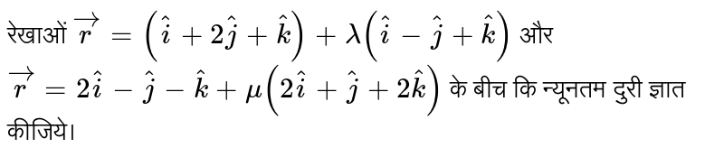 रेखाओं `vecr=(hati+2hatj+hatk)+lambda(hati-hatj+hatk)` और `vecr=2hati-hatj-hatk+mu(2hati+hatj+2hatk)` के बीच कि न्यूनतम दुरी ज्ञात कीजिये। 