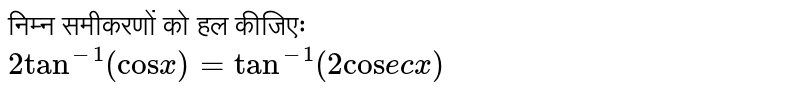 निम्न समीकरणों को हल कीजिएः <br> `2"tan"^(-1)("cos"x)="tan"^(-1)(2"cos"ecx)`