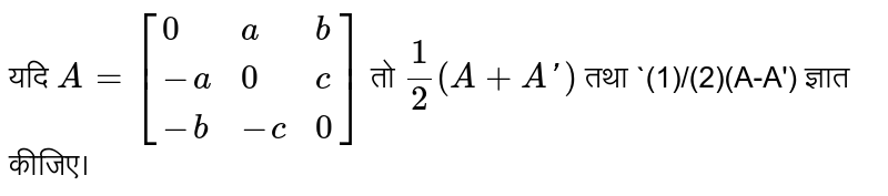 यदि `A=[{:(0,a,b),(-a,0,c),(-b,-c,0):}]` तो `(1)/(2)(A+A')` तथा `(1)/(2)(A-A') ज्ञात कीजिए।
