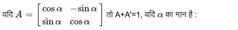 यदि `A=[{:(cosalpha,-sinalpha),(sinalpha,cosalpha):}]` तो A+A'=1, यदि `alpha` का मान है :