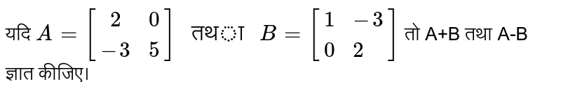 यदि `A=[{:(2,0),(-3,5)]" तथा "B=[{:(1,-3),(0,2):}]` तो A+B तथा A-B ज्ञात कीजिए।