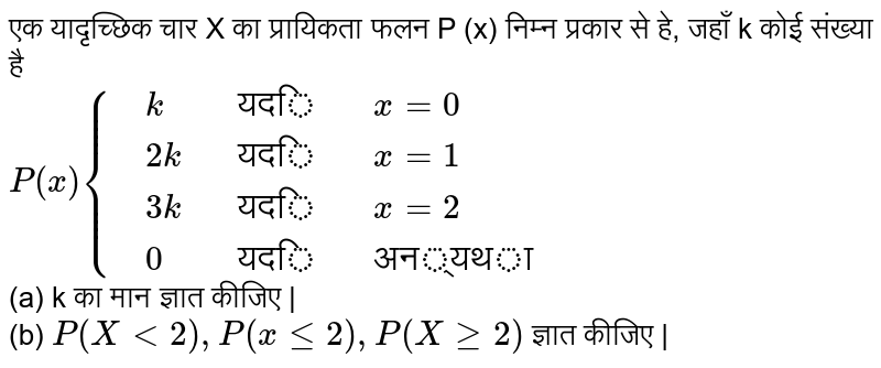 एक यादृच्छिक चार X का प्रायिकता फलन P (x) निम्न प्रकार से हे, जहाँ k कोई संख्या है <br> `P(x){:{(,k,,"यदि",, x = 0),(,2k,,"यदि",, x = 1),(,3k,,"यदि",,x=2),(,0,,"यदि",,"अन्यथा")  :}`   <br> (a) k का मान ज्ञात कीजिए |  <br> (b) `P( X lt 2), P( x le 2), P( X ge 2)` ज्ञात कीजिए | 