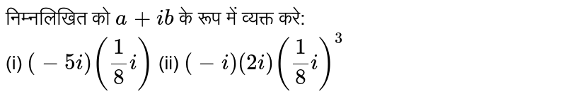 निम्नलिखित को `a + ib` के रूप में व्यक्त करे: <br> (i) `(-5i) ((1)/(8)i)` (ii) `(-i) (2i) ((1)/(8)i)^(3)`