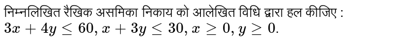 निम्नलिखित रैखिक असमिका निकाय को आलेखित विधि द्वारा हल कीजिए : <br> `3x+4y le 60,x+3y le 30, x ge 0, y ge 0`.