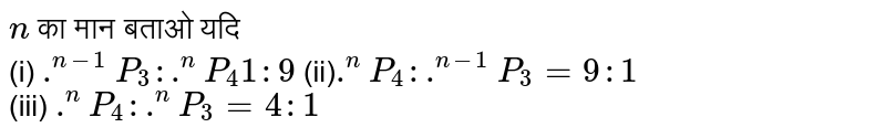 `n` का मान बताओ यदि <br> (i) `.^(n-1)P_(3): .^(n)P_(4)1:9` (ii)`.^(n)P_(4): .^(n-1)P_(3)=9:1` <br> (iii) `.^(n)P_(4): .^(n)P_(3)=4:1` 